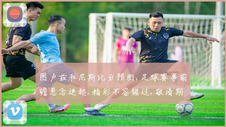 图卢兹和尼斯比分预测,足球赛事前瞻悬念迭起,精彩不容错过,敬请期待