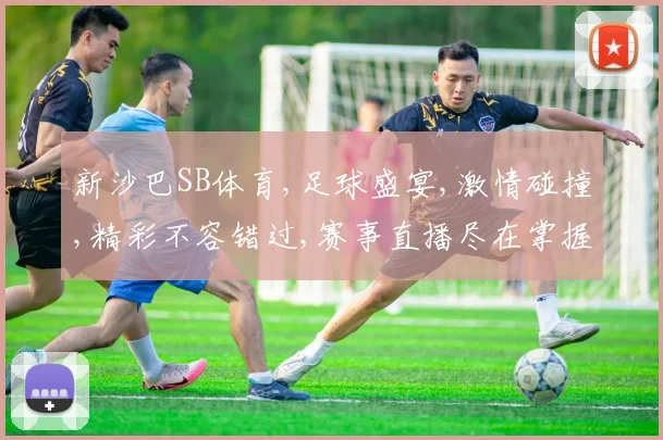 新沙巴SB体育,足球盛宴,激情碰撞,精彩不容错过,赛事直播尽在掌握