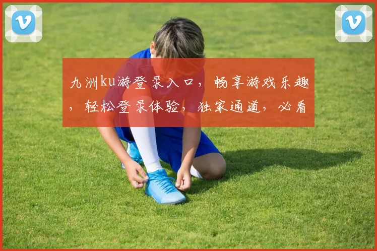 九洲ku游登录入口，畅享游戏乐趣，轻松登录体验，独家通道，必看攻略