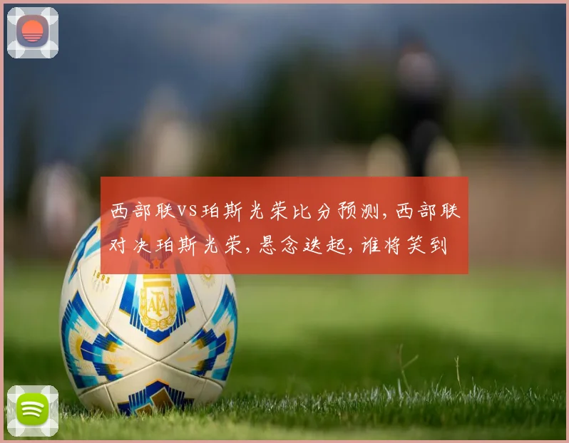 西部联vs珀斯光荣比分预测,西部联对决珀斯光荣,悬念迭起,谁将笑到最后