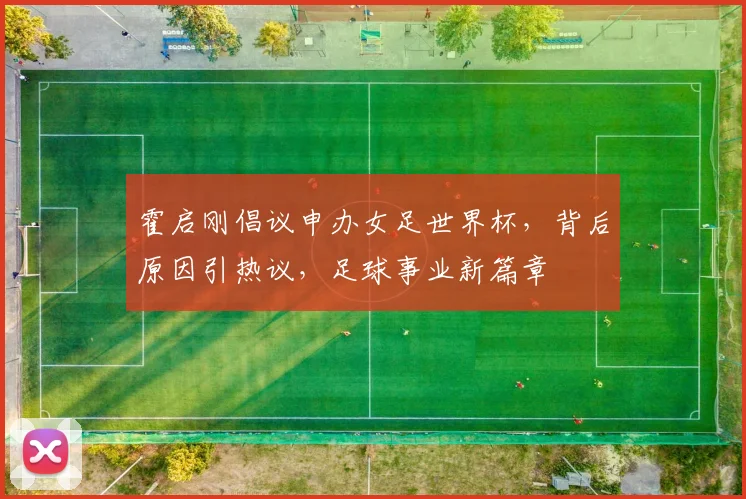 霍启刚倡议申办女足世界杯，背后原因引热议，足球事业新篇章