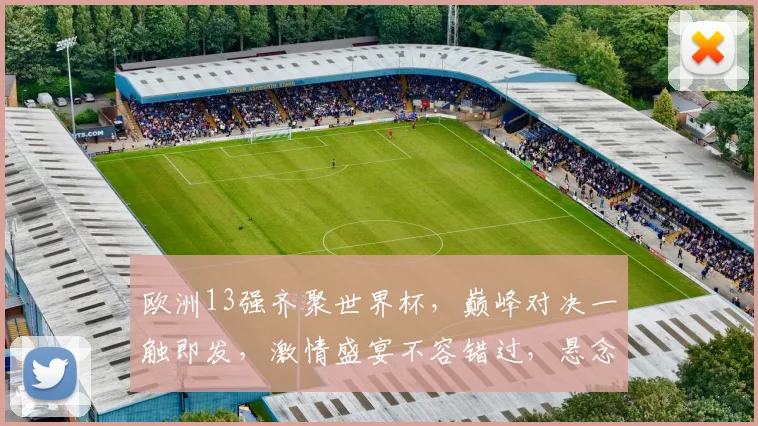欧洲13强齐聚世界杯，巅峰对决一触即发，激情盛宴不容错过，悬念重重