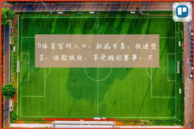 b体育官网入口，权威可靠，快速登录，体验极致，享受精彩赛事，不容错过