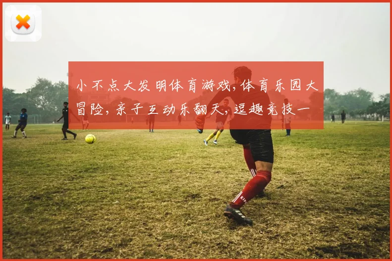 小不点大发明体育游戏,体育乐园大冒险,亲子互动乐翻天,逗趣竞技一网打尽