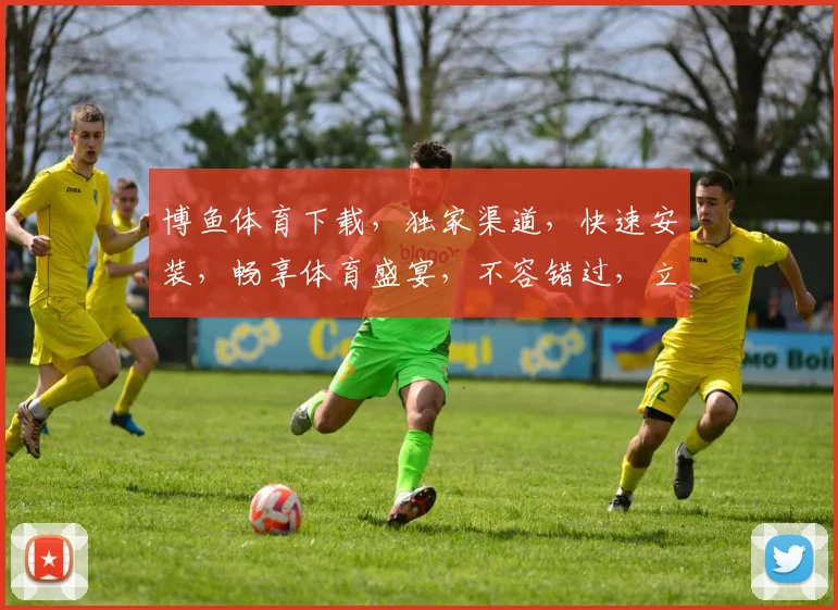 博鱼体育下载，独家渠道，快速安装，畅享体育盛宴，不容错过，立即下载